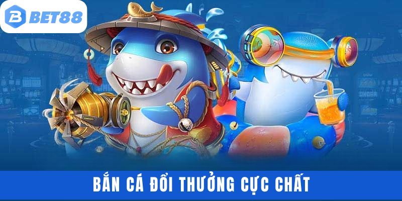 Bắn cá đổi thưởng BET88 cực chất